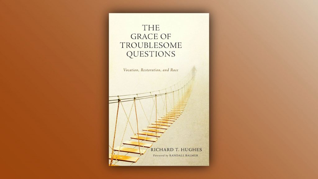 Richard Hughes. “The Grace of Troublesome Questions: Vocation, Restoration, and Race.” Abilene Christian University Press. 2022. 352 pages. $24.99.