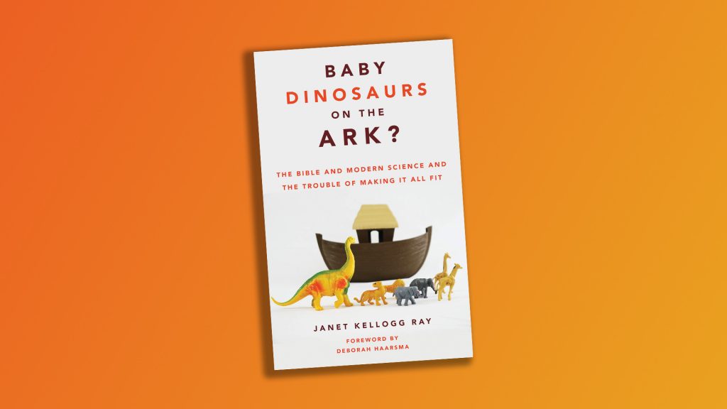 "Baby Dinosaurs on the Ark?: The Bible and Modern Science and the Trouble of Making It All Fit" by Janet Kellogg Ray. 2021. 227 pages.